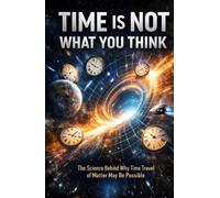 Time Is Not What You Think: The Science Behind Why Time Travel of Matter May Be Possible