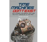 Time Machines Don’t Exist: Why Physics, Philosophy, and Logic Rule Out Traveling to the Past