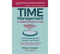 Time Management: A Complete Waste of Time for Business Owners, Leaders, and Teams: Instead, Discover a Better Path for Less Stress, More Control, and Inner Peace