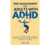 Time Management for Adults With ADHD: Use These Fun and Simple Strategies to Maximize Productivity, Overcome Procrastination and Take Control of Your Time Now!