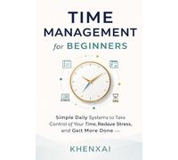 Time Management for Beginners: Simple Daily Systems to Take Control of Your Time, Reduce Stress, and Get More Done