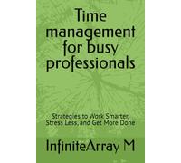 Time management for busy professionals: Strategies to Work Smarter, Stress Less, and Get More Done
