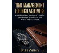 Time Management for High Achievers: Behavioral Science Strategies to Eliminate Procrastination, Master Focus, and Multiply Daily Productivity