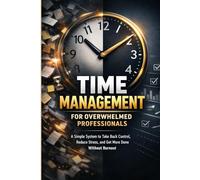 Time Management for Overwhelmed Professionals: A Simple Productivity System to Reduce Stress, Beat Procrastination, and Get More Done Without Burnout: Take Back Control of Your Time, Set Boundaries