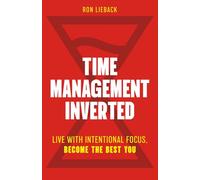 Time Management Inverted: Live with Intentional Focus, Become the Best You