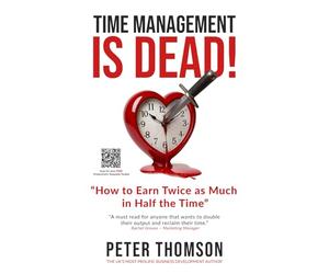 Time Management is Dead!: 'How to Earn Twice as Much in Half the Time'