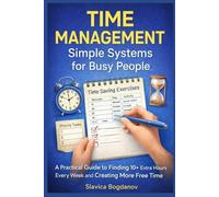Time Management: Simple Systems for Busy People: A Practical Guide to Finding 10+ Extra Hours Every W nd Creating More Free Time