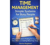 Time Management: Simple Systems for Busy People: A Practical Guide to Finding 10+ Extra Hours Every W nd Creating More Free Time