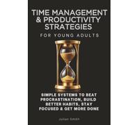 Time Management Techniques & Productivity Strategies for Young Adults: Simple Systems to Beat Procrastination, Build Better Habits, Stay Focused & Get More Done