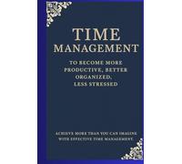 „Time Management to Become More Productive, Better Organized, Less Stressed”: Achieve More Than You can Imagine With Effective Time Management