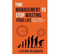 Time Management to Stop Wasting Your Life: Master Your Minutes, Multiply Your Impact, and Reclaim Your Freedom