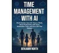 Time Management With AI: Work Smarter, Save 10+ Hours a Week, Boost Productivity with Smart Automation Tools, and Live a Life That Matters