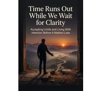 Time Runs Out While We Wait for Clarity: Accepting Limits and Living With Intention Before It Matters Less
