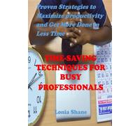 TIME-SAVING TECHNIQUES FOR BUSY PROFESSIONALS: Proven Strategies to Maximize Productivity and Get More Done in Less Time