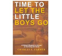 TIME TO LET THE LITTLE BOYS GO: A Father's Blueprint to his son on Surviving Life Alone