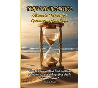 Time Under Control: The Ultimate Method for Optimizing Your Days