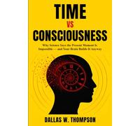 Time vs Consciousness: Why Science Says the Present Moment is Impossible - and Your Brain Builds it Anyway