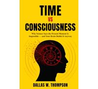 Time vs Consciousness: Why Science Says the Present Moment is Impossible - and Your Brain Builds it Anyway