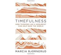 Timefulness - How Thinking Like A Geologist Can Help Save The World