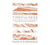 Timefulness: How Thinking Like a Geologist Can Help Save the World