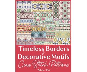 Timeless Borders & Decorative Motifs Cross Stitch Patterns: The Ultimate Collection of Over 300 Versatile Border Designs to Transform the Ordinary into the Extraordinary