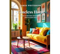 Timeless Home: Elegant & Functional Interior Design Ideas for Every Space: Create a Beautiful & Cozy Home with Smart Decorating, Space-Saving Solutions, and DIY Styling Tips