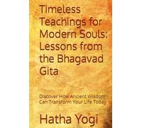 Timeless Teachings for Modern Souls: Lessons from the Bhagavad Gita: Discover How Ancient Wisdom Can Transform Your Life Today