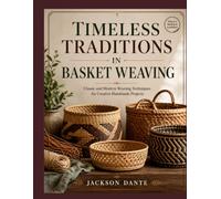TIMELESS TRADITIONS IN BASKET WEAVING: Classic and Modern Weaving Techniques for Creative Handmade Projects
