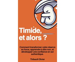 Timide, et alors ?: Comment transformer votre réserve en force, apprendre à dire non sans culpabiliser, créer des relations authentiques, et ... en soi durable pour vous épanouir pleinement