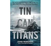Tin Can Titans: The Heroic Men and Ships of World War II's Most Decorated Navy Destroyer Squadron
