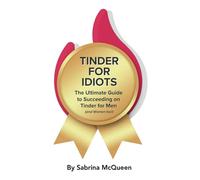 Tinder for Idiots - The Ultimate Guide to Succeeding on Tinder for Men (and Women too!): Your step by step guide to succeeding on Tinder; from ... having great Conversations and beyond!