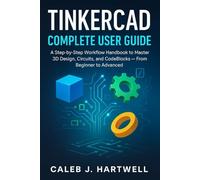 TinkerCad Complete User Guide: A Step-by-Step Workflow Handbook to Master 3D Design, Circuits, and CodeBlocks - From Beginner to Advanced