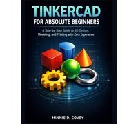 TINKERCAD FOR ABSOLUTE BEGINNERS: A Step-by-Step Guide to 3D Design, Modeling, and Printing with Zero Experience