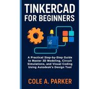 Tinkercad for Beginners: A Practical Step-by-Step Guide to Master 3D Modeling, Circuit Simulation, and Visual Coding Using Autodesk’s Design Tool