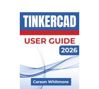 Tinkercad USER GUIDE 2026: Learn 3D Design, Circuit Simulation, Arduino Programming, and Digital Fabrication through Practical Projects and Everyday Creative Applications