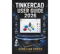 Tinkercad User Guide 2026: Resource For Creating Digital Models, Exploring Circuits, Building Prototypes, And Developing Practical Design Skills Through Creative Projects