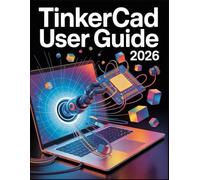 Tinkercad User Guide 2026: The Complete Manual for 3D Design, Electronics, and Coding in One Digital Workshop