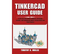 TINKERCAD USER GUIDE: A Step-by-Step Guide to Master 3D Design, Circuits, and Codeblocks While Turning Ideas into Real Projects
