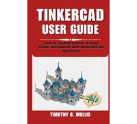 TINKERCAD USER GUIDE: A Step-by-Step Guide to Master 3D Design, Circuits, and Codeblocks While Turning Ideas into Real Projects