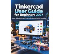 Tinkercad User Guide for Beginners 2027: Master 3D Design, Arduino Projects, Circuits, and Digital Prototyping