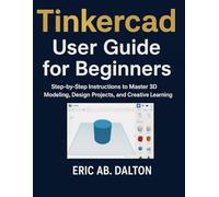 Tinkercad User Guide for Beginners: Step-by-Step Instructions to Master 3D Modeling, Design Projects, and Creative Learning