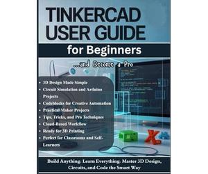 TinkerCAD User Guide for Beginners: The Complete Step-by-Step Manual to Master 3D Design, Electronics Circuits, and Codeblocks for Makers and Students (Tips & Tricks, and Pro Techniques)