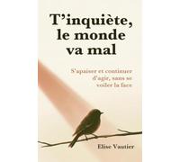T'inquiète, le monde va mal: S'apaiser et continuer d'agir, sans se voiler la face