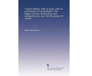 Tintern Abbey: Ode to Duty; Ode On Intimations of Immortality; the Happy Warrior; Resolution and Independence; and On the Power of Sound