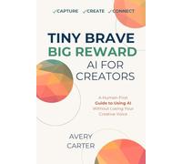Tiny Brave Big Reward AI For Creators: How to Use AI to Automate the Busywork, Save Time, and Keep Your Creative Voice Authentic