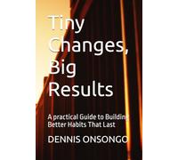 Tiny Changes, Big Results: A practical Guide to Building Better Habits That Last