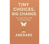 Tiny Choices, Big Change: Your Quick-Start Guide to Lasting Change