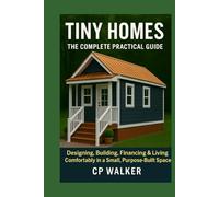 Tiny Homes: The Complete Practical Guide: Designing, Building, Financing & Living Comfortably in a Small, Purpose-Built Space