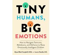 Tiny Humans, Big Emotions: How to Navigate Tantrums, Meltdowns, and Defiance to Raise Emotionally Intelligent Children