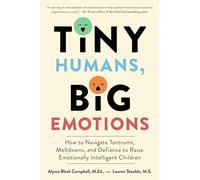 Tiny Humans, Big Emotions: How to Navigate Tantrums, Meltdowns, and Defiance to Raise Emotionally Intelligent Children-An Essential Guide for Caregivers of Children from Infancy to Age Eight